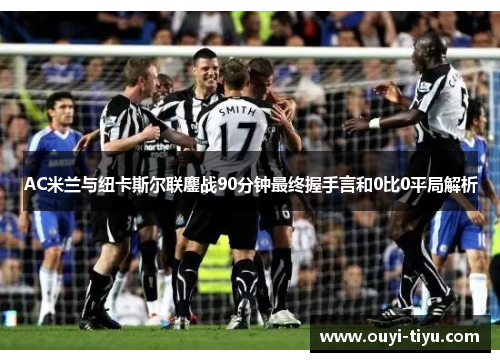 AC米兰与纽卡斯尔联鏖战90分钟最终握手言和0比0平局解析