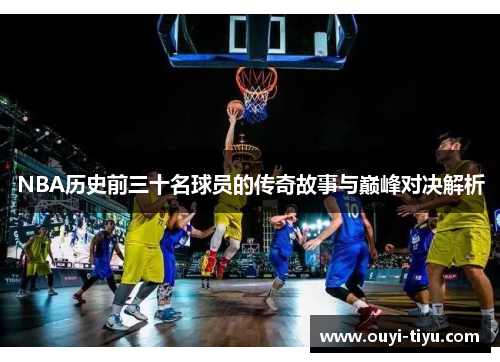 NBA历史前三十名球员的传奇故事与巅峰对决解析