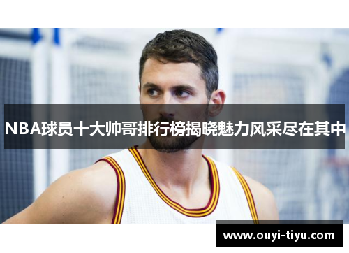 NBA球员十大帅哥排行榜揭晓魅力风采尽在其中