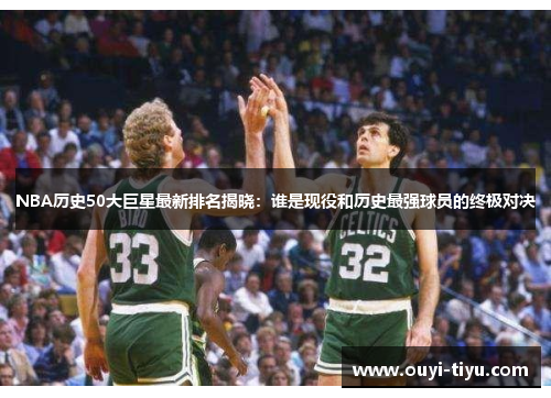 NBA历史50大巨星最新排名揭晓：谁是现役和历史最强球员的终极对决