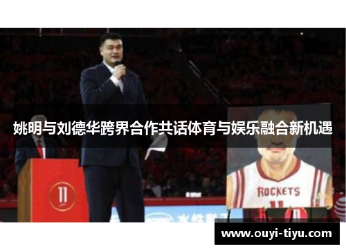 姚明与刘德华跨界合作共话体育与娱乐融合新机遇