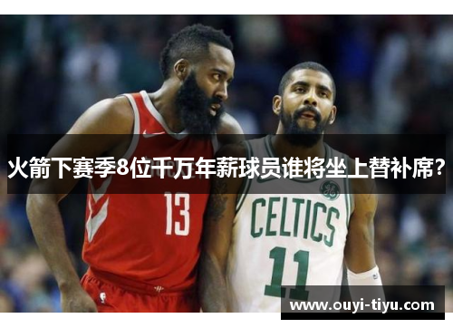 火箭下赛季8位千万年薪球员谁将坐上替补席？
