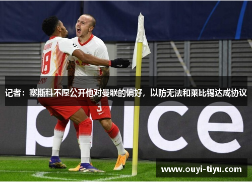 记者：塞斯科不愿公开他对曼联的偏好，以防无法和莱比锡达成协议