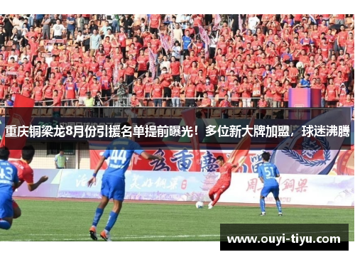 重庆铜梁龙8月份引援名单提前曝光！多位新大牌加盟，球迷沸腾